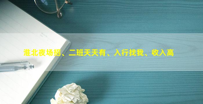 淮北夜场招、二班天天有、入行找我、收入高