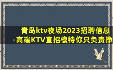 青岛ktv夜场2023招聘信息-高端KTV直招模特你只负责挣